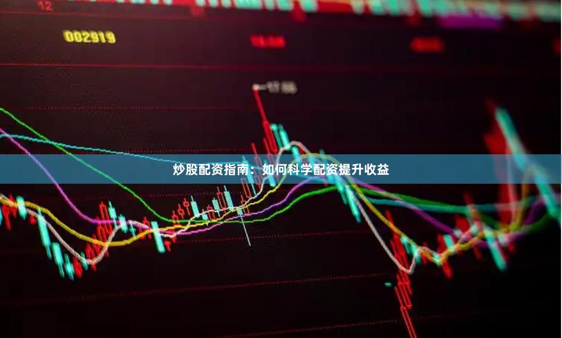 炒股配资指南：如何科学配资提升收益