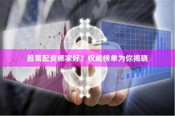股票配资哪家好？权威榜单为你揭晓