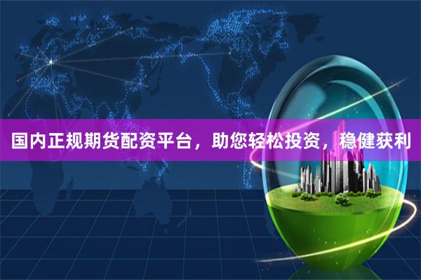 国内正规期货配资平台，助您轻松投资，稳健获利