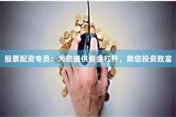 股票配资专员：为您提供资金杠杆，助您投资致富
