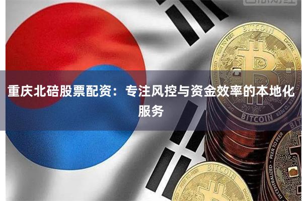 重庆北碚股票配资：专注风控与资金效率的本地化服务