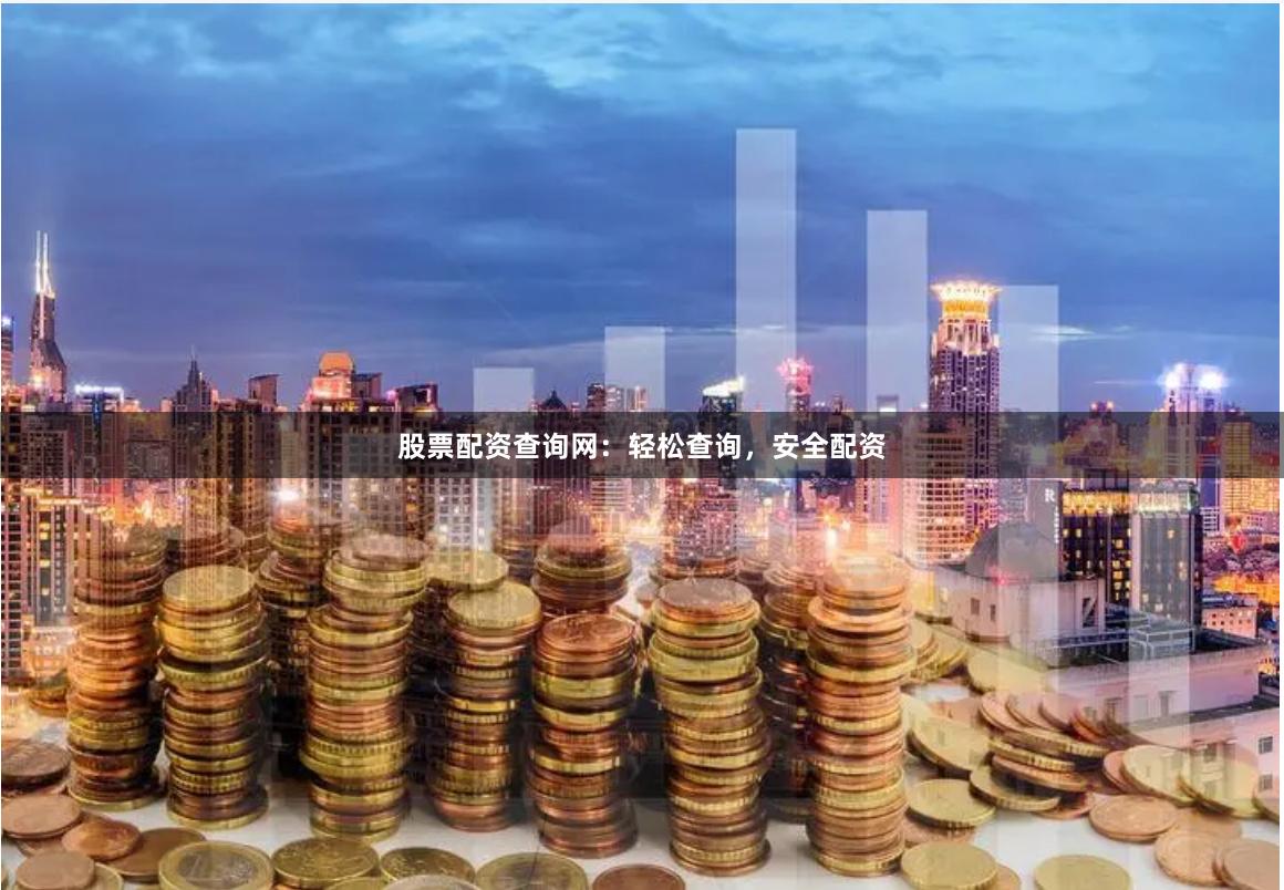 股票配资查询网：轻松查询，安全配资