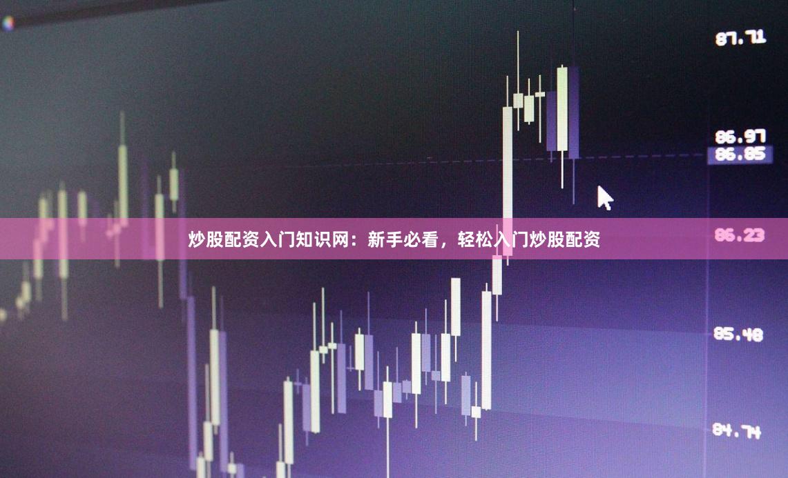 炒股配资入门知识网：新手必看，轻松入门炒股配资