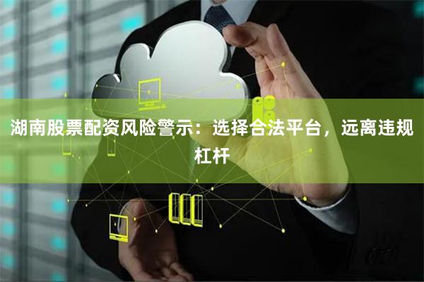 湖南股票配资风险警示：选择合法平台，远离违规杠杆