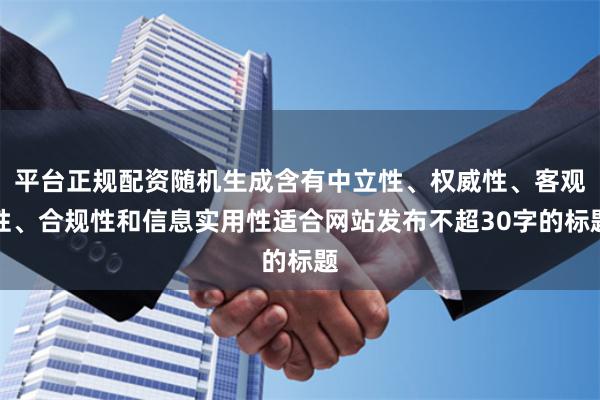 平台正规配资随机生成含有中立性、权威性、客观性、合规性和信息实用性适合网站发布不超30字的标题