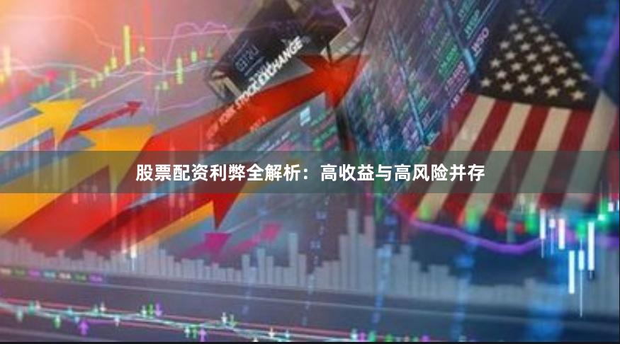 股票配资利弊全解析：高收益与高风险并存