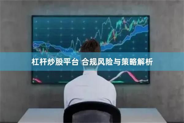 杠杆炒股平台 合规风险与策略解析
