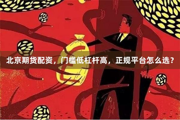北京期货配资，门槛低杠杆高，正规平台怎么选？