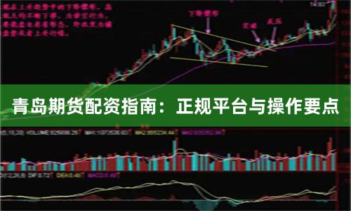 青岛期货配资指南：正规平台与操作要点