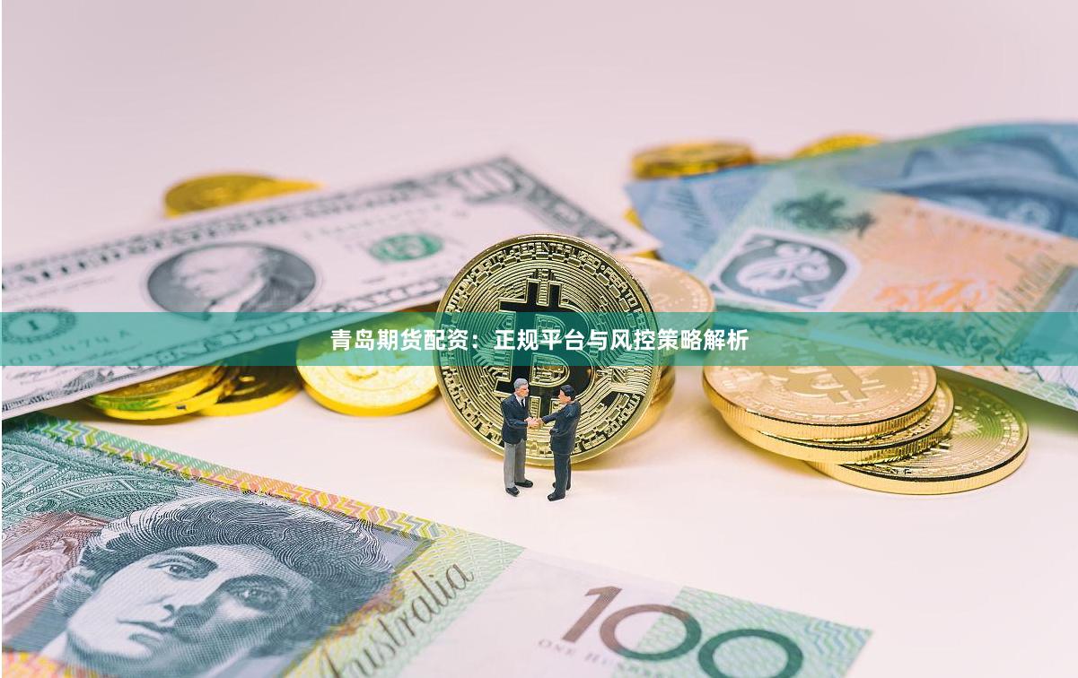 青岛期货配资：正规平台与风控策略解析