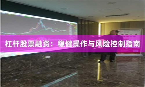 杠杆股票融资:稳健操作与风险控制指南