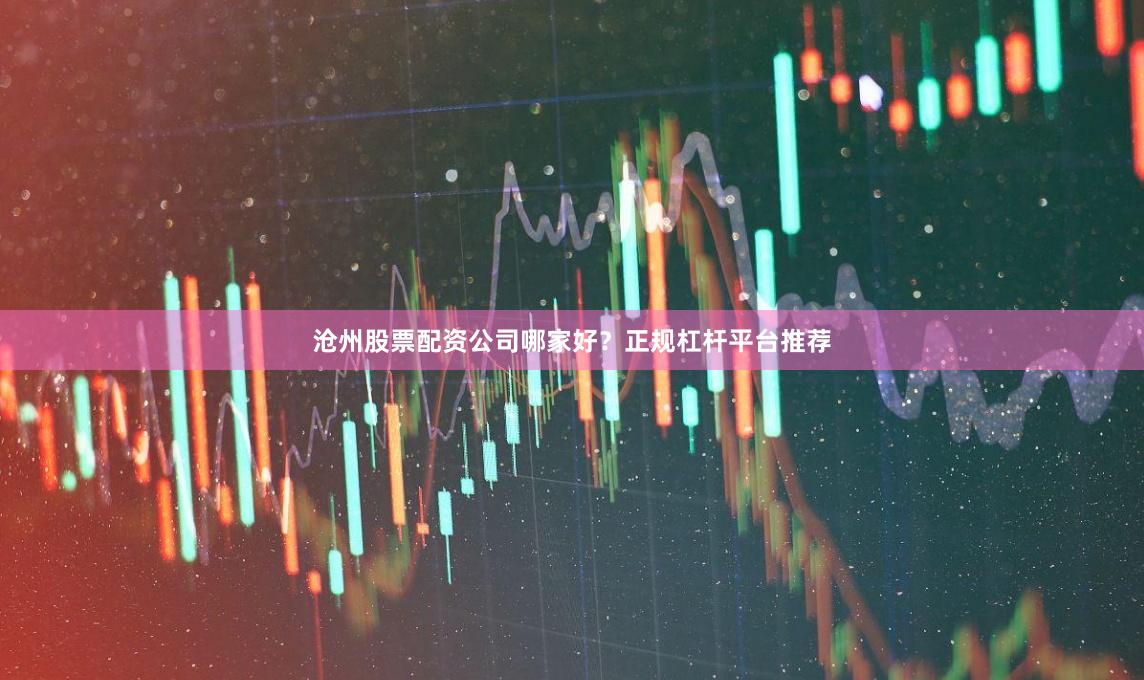沧州股票配资公司哪家好？正规杠杆平台推荐
