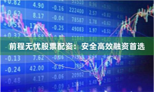 前程无忧股票配资：安全高效融资首选