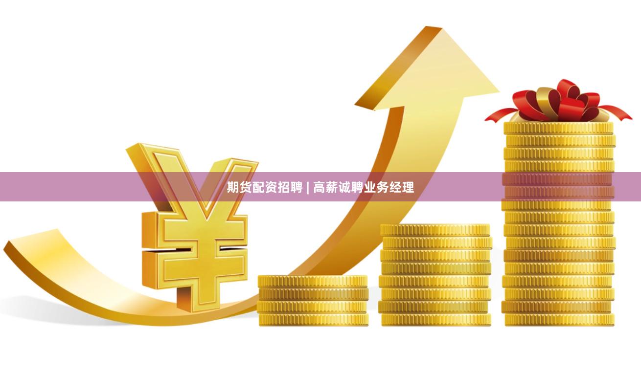 期货配资招聘 | 高薪诚聘业务经理