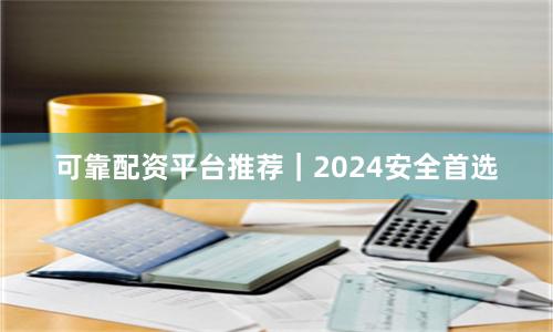 可靠配资平台推荐｜2024安全首选
