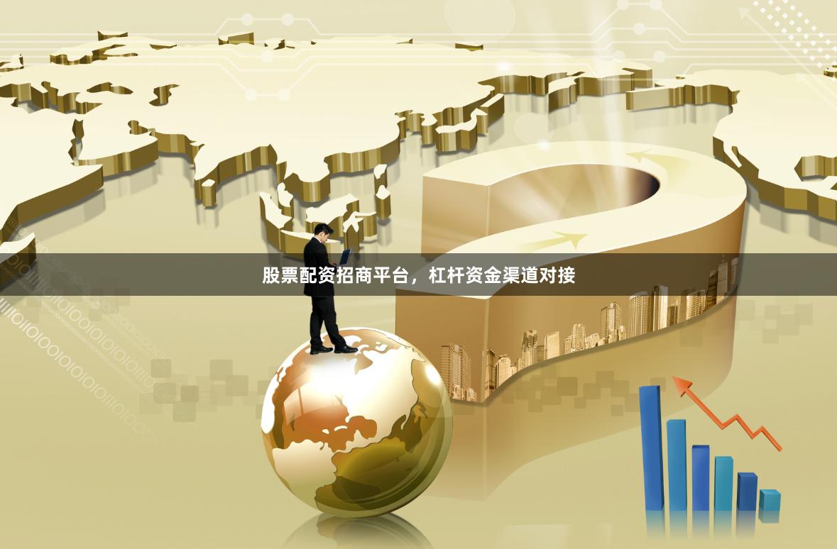 股票配资招商平台，杠杆资金渠道对接