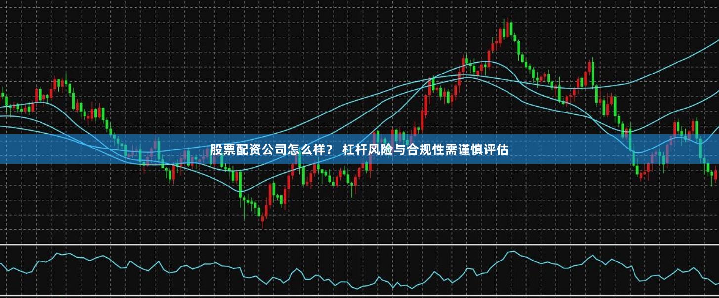 股票配资公司怎么样？ 杠杆风险与合规性需谨慎评估