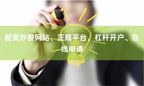 配资炒股网站、正规平台、杠杆开户、在线申请
