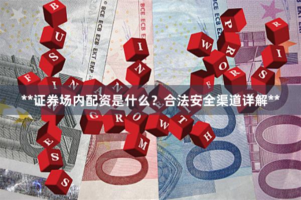 **证券场内配资是什么？合法安全渠道详解**