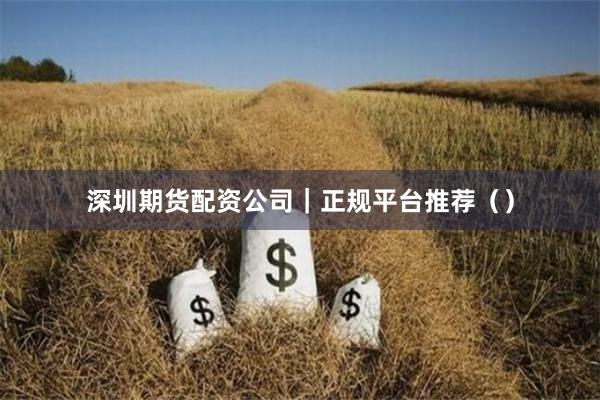 深圳期货配资公司｜正规平台推荐（）