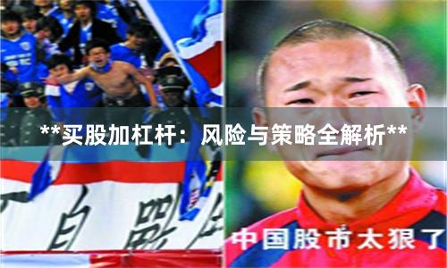 **买股加杠杆：风险与策略全解析**