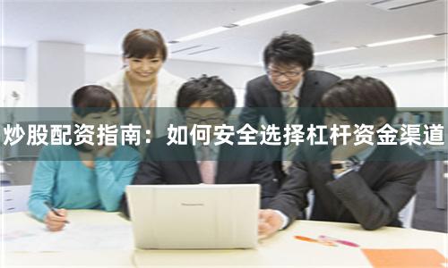 炒股配资指南：如何安全选择杠杆资金渠道