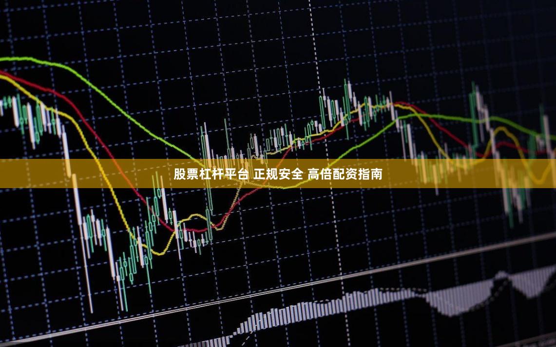 股票杠杆平台 正规安全 高倍配资指南