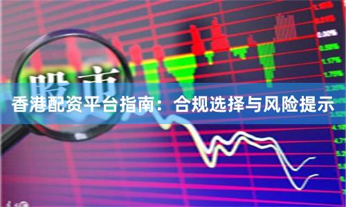 香港配资平台指南：合规选择与风险提示