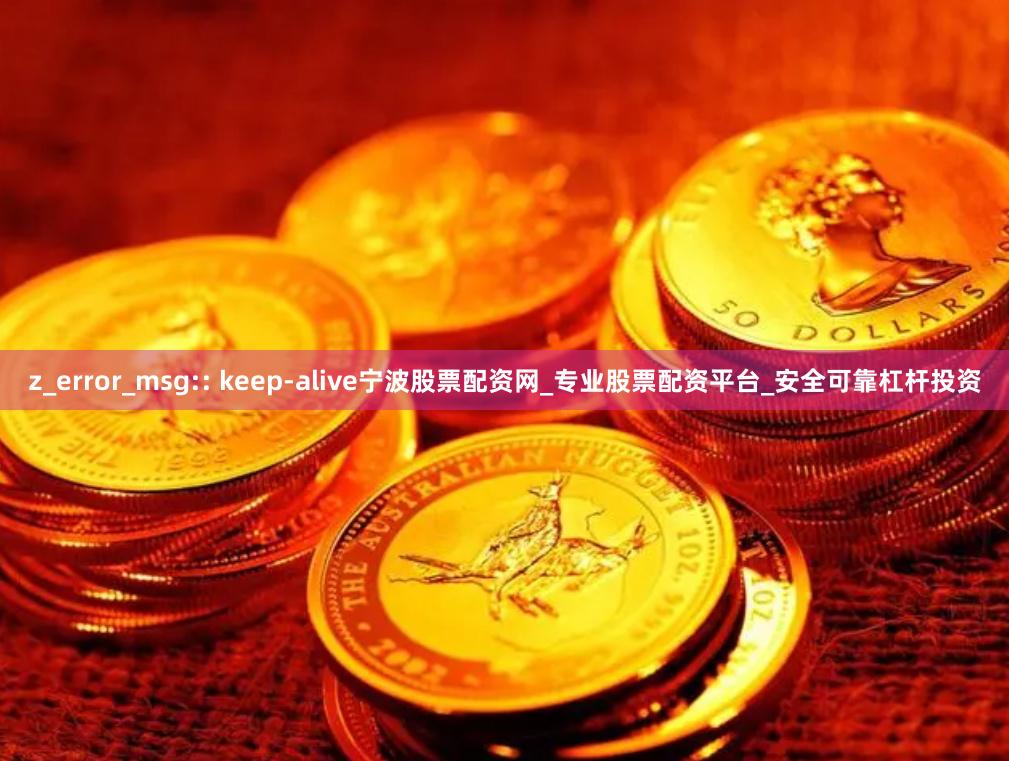 z_error_msg:: keep-alive宁波股票配资网_专业股票配资平台_安全可靠杠杆投资