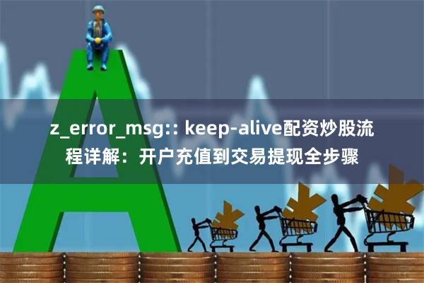 z_error_msg:: keep-alive配资炒股流程详解：开户充值到交易提现全步骤