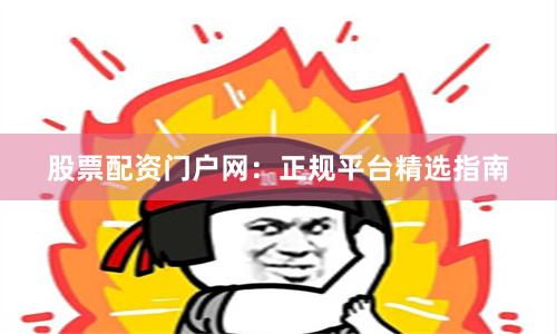 股票配资门户网：正规平台精选指南
