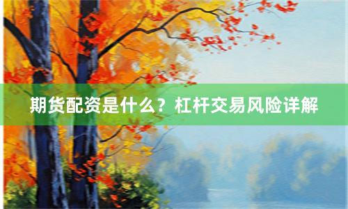 期货配资是什么？杠杆交易风险详解