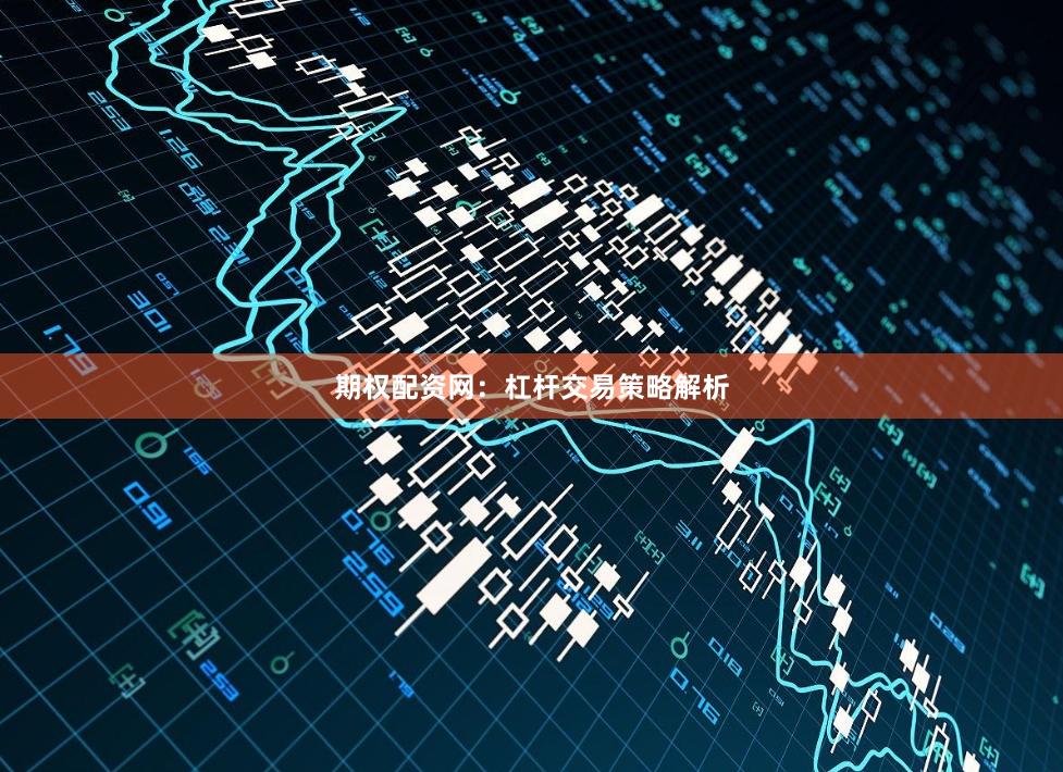 期权配资网：杠杆交易策略解析