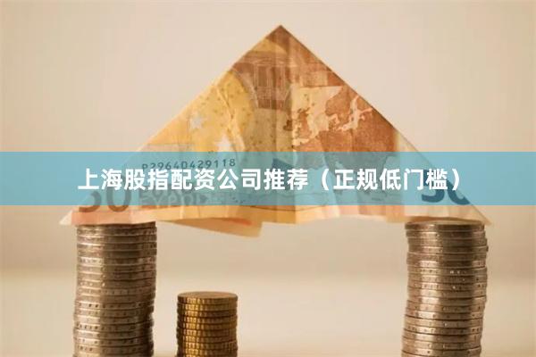 上海股指配资公司推荐（正规低门槛）