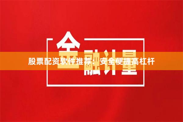 股票配资软件推荐：安全便捷高杠杆