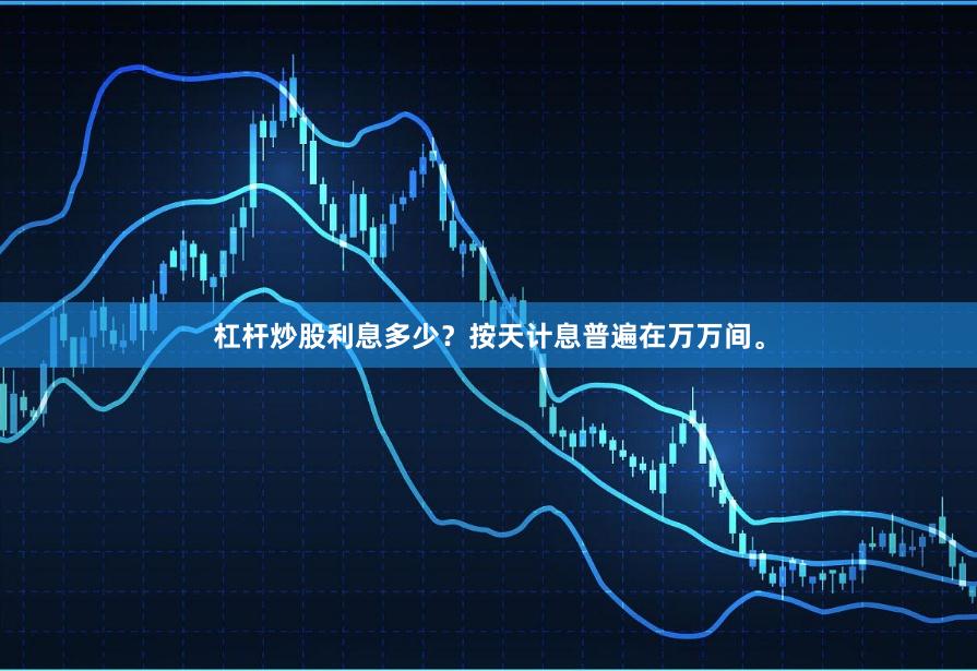 杠杆炒股利息多少？按天计息普遍在万万间。