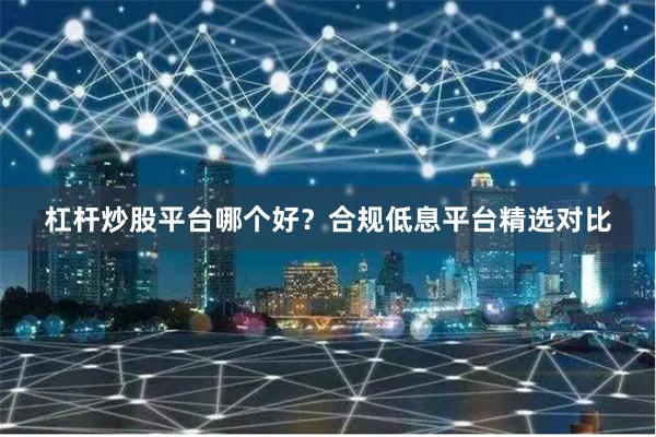 杠杆炒股平台哪个好？合规低息平台精选对比