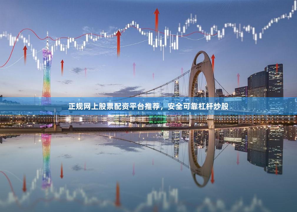 正规网上股票配资平台推荐，安全可靠杠杆炒股