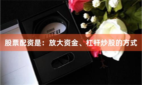 股票配资是：放大资金、杠杆炒股的方式