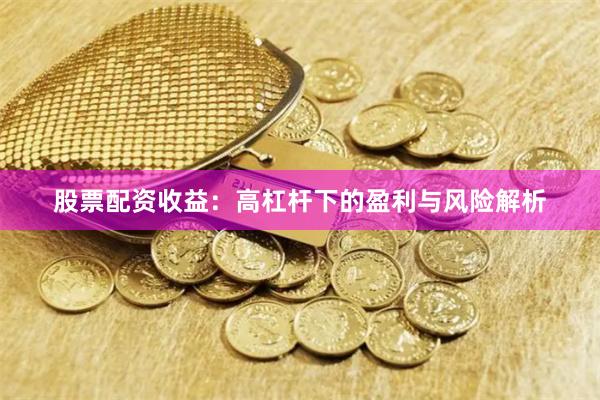 股票配资收益：高杠杆下的盈利与风险解析