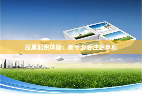 股票配资体验：新手必看注意事项